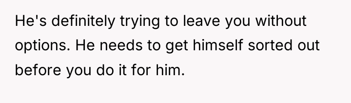 He's definitely trying to leave you without options. He needs...