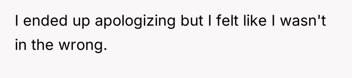 I ended up apologizing but I felt like I wasn't...