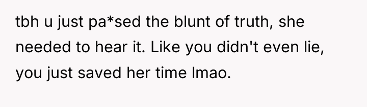 tbh u just pa*sed the blunt of truth, she needed...