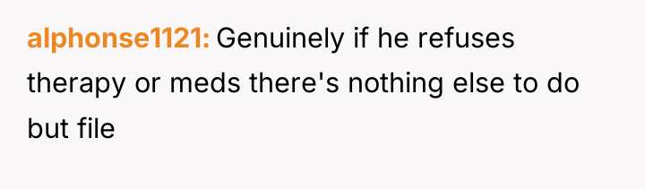 alphonse1121 Genuinely if he refuses therapy or meds there's nothing...
