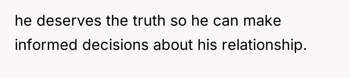he deserves the truth so he can make informed decisions...