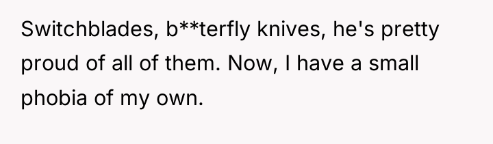 Switchblades, b**terfly knives, he's pretty proud of all of them....
