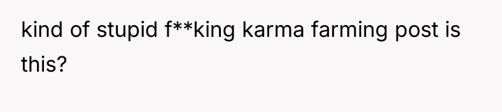 kind of stupid f**king karma farming post is this?