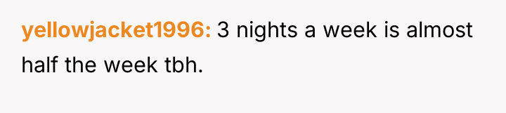 yellowjacket1996 3 nights a week is almost half the week...