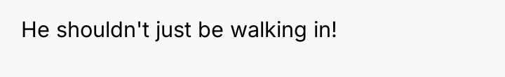 He shouldn't just be walking in!