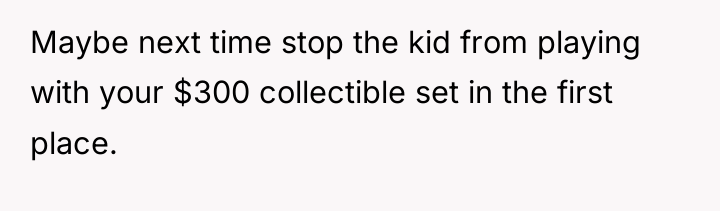 Maybe next time stop the kid from playing with your...