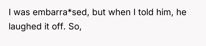 I was embarra*sed, but when I told him, he laughed...
