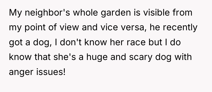 My neighbor's whole garden is visible from my point of...