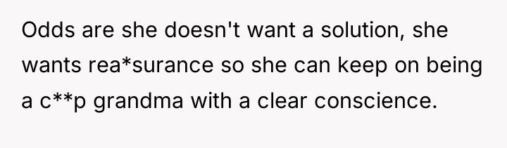 Odds are she doesn't want a solution, she wants rea*surance...