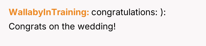 WallabyInTraining congratulations: ): Congrats on the wedding!