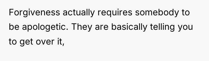 Forgiveness actually requires somebody to be apologetic. They are basically...