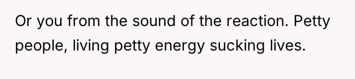 Or you from the sound of the reaction. Petty people,...