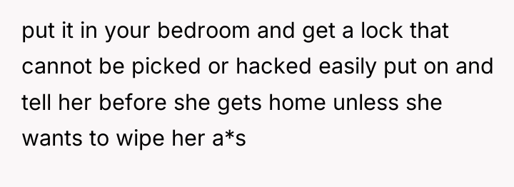 put it in your bedroom and get a lock that...