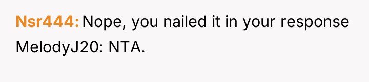 Nsr444 Nope, you nailed it in your response MelodyJ20: NTA.