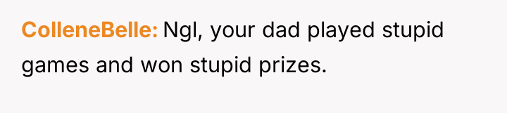 ColleneBelle Ngl, your dad played stupid games and won stupid...