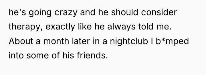 he's going crazy and he should consider therapy, exactly like...