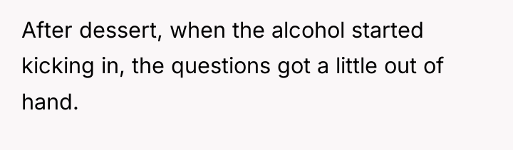 After dessert, when the alcohol started kicking in, the questions...