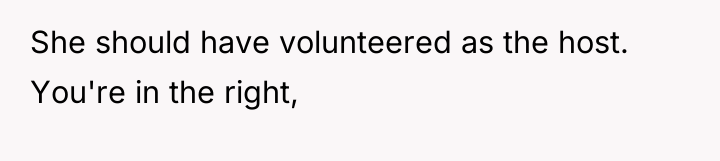 She should have volunteered as the host. You're in the...