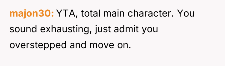 majon30 YTA, total main character. You sound exhausting, just admit...