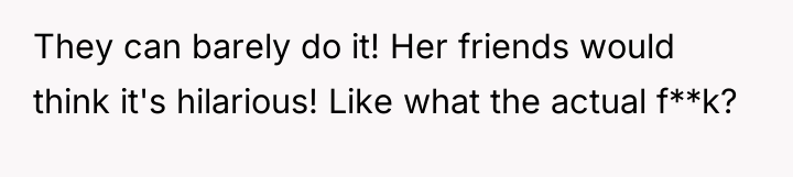 They can barely do it! Her friends would think it's...