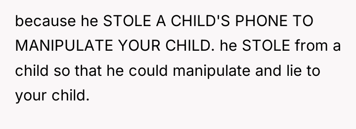 because he STOLE A CHILD'S PHONE TO MANIPULATE YOUR CHILD....