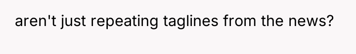 aren't just repeating taglines from the news?