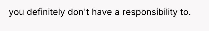you definitely don't have a responsibility to.