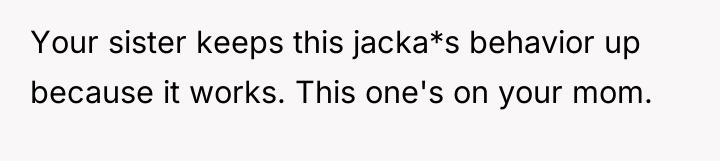 Your sister keeps this jacka*s behavior up because it works....