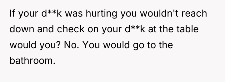 If your d**k was hurting you wouldn't reach down and...