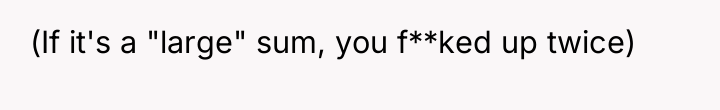 (If it's a "large" sum, you f**ked up twice)