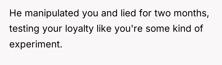 He manipulated you and lied for two months, testing your...