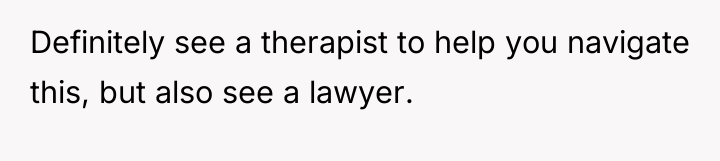 Definitely see a therapist to help you navigate this, but...