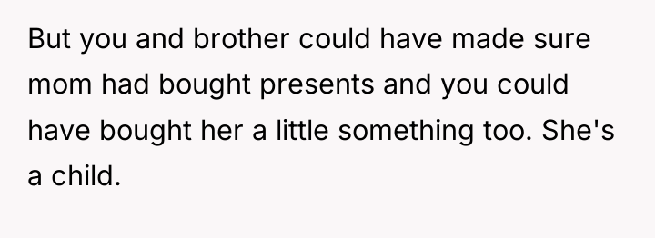 But you and brother could have made sure mom had...