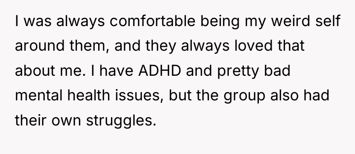 I was always comfortable being my weird self around them,...