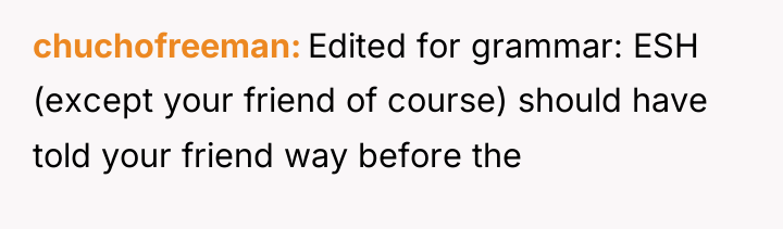 chuchofreeman Edited for grammar: ESH (except your friend of course)...