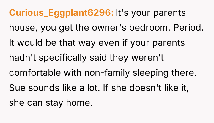 Curious_Eggplant6296 It's your parents house, you get the owner's bedroom....