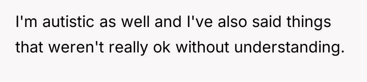 I'm autistic as well and I've also said things that...