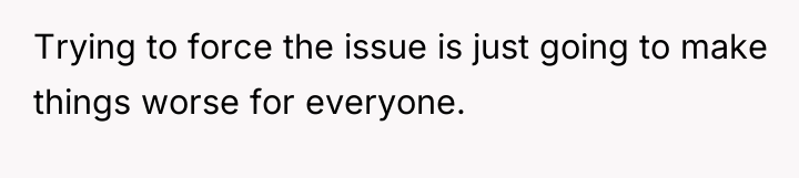 Trying to force the issue is just going to make...