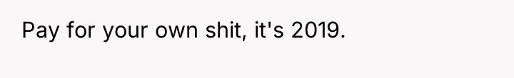 Pay for your own shit, it's 2019.