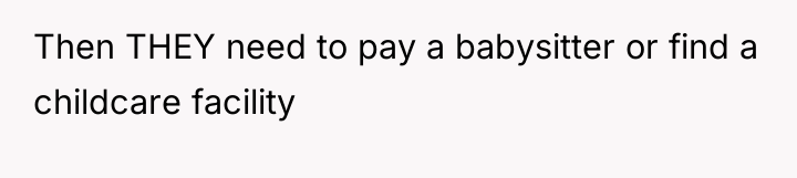 Then THEY need to pay a babysitter or find a...