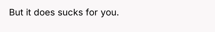 But it does sucks for you.