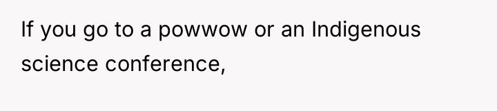 If you go to a powwow or an Indigenous science...