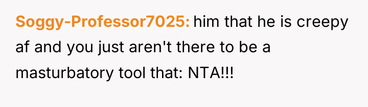 Soggy-Professor7025 him that he is creepy af and you just...