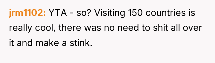 jrm1102 YTA - so? Visiting 150 countries is really cool,...