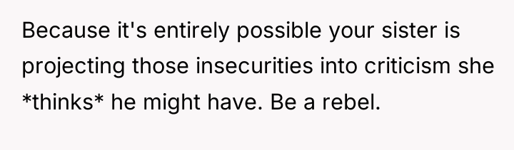 Because it's entirely possible your sister is projecting those insecurities...