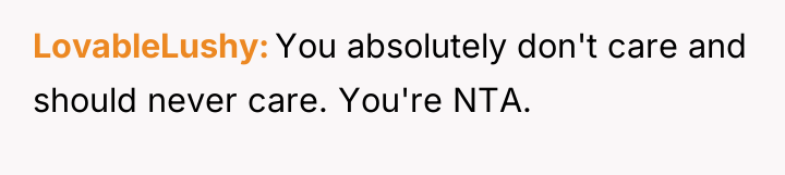 LovableLushy You absolutely don't care and should never care. You're...