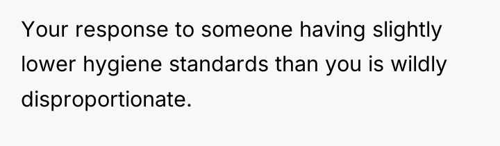 Your response to someone having slightly lower hygiene standards than...