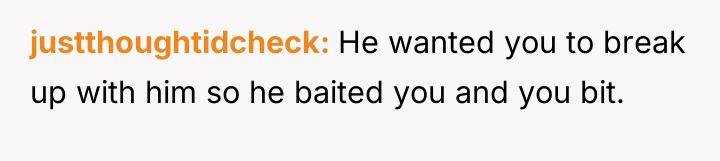 justthoughtidcheck He wanted you to break up with him so...