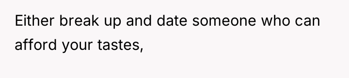 Either break up and date someone who can afford your...