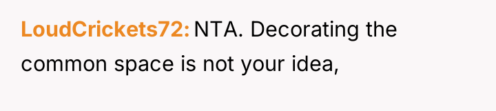 LoudCrickets72 NTA. Decorating the common space is not your idea,